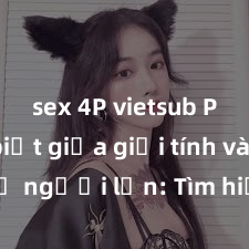 sex 4P vietsub Phân biệt giữa giới tính và sex ở người lớn: Tìm hiểu sự khác biệt và yếu tố quyết định
