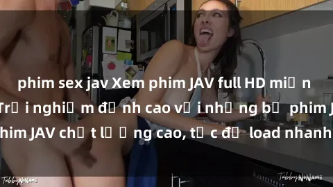 phim sex jav Xem phim JAV full HD miễn phí online tại đây - Trải nghiệm đỉnh cao với những bộ phim JAV chất lượng cao, tốc độ load nhanh và không giới hạn.