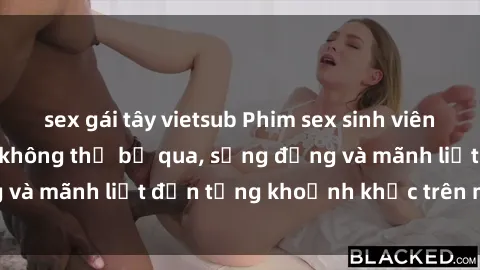 sex gái tây vietsub Phim sex sinh viên: Những cảnh nóng không thể bỏ qua, sống động và mãnh liệt đến từng khoảnh khắc trên màn ảnh