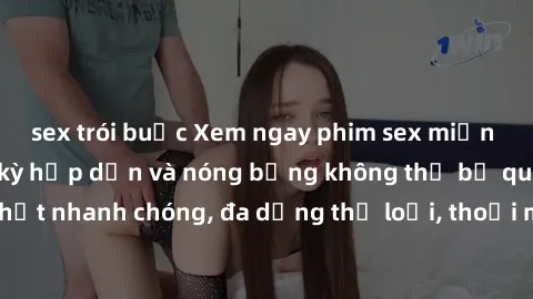 sex trói buộc Xem ngay phim sex miễn phí đỉnh cao, cực kỳ hấp dẫn và nóng bỏng không thể bỏ qua. Cập nhật nhanh chóng, đa dạng thể loại, thoải mái thỏa mãn nhu cầu của bạn.