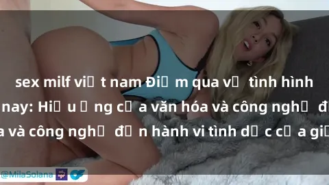 sex milf việt nam Điểm qua về tình hình sex Việt Nam hiện nay: Hiệu ứng của văn hóa và công nghệ đến hành vi tình dục của giới trẻ