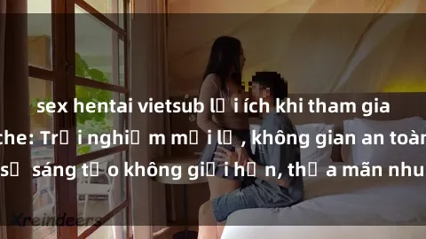sex hentai vietsub lợi ích khi tham gia sex online không che: Trải nghiệm mới lạ, không gian an toàn, sự sáng tạo không giới hạn, thỏa mãn nhu cầu tình dục của bạn.