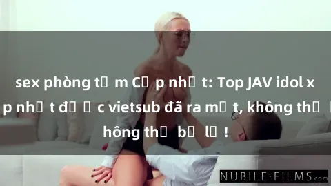 sex phòng tắm Cập nhật: Top JAV idol xinh đẹp nhất được vietsub đã ra mắt, không thể bỏ lỡ!