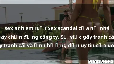 sex anh em ruột Sex scandal của nữ nhân viên văn phòng gây chấn động công ty. Sự việc gây tranh cãi và ảnh hưởng đến uy tín của doanh nghiệp.