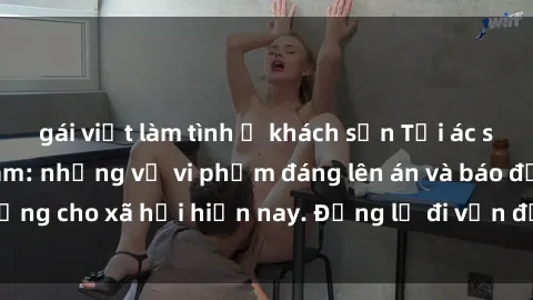 gái việt làm tình ở khách sạn Tội ác sex tra tấn Việt Nam: những vụ vi phạm đáng lên án và báo động cho xã hội hiện nay. Đừng lờ đi vấn đề nghiêm trọng này!