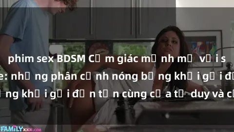 phim sex BDSM Cảm giác mạnh mẽ với sex BDSM không che: những phân cảnh nóng bỏng khơi gợi đến tận cùng của tư duy và cơ thể.