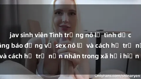 jav sinh viên Tình trạng nô lệ tình dục: Những thực tế đáng báo động về sex nô lệ và cách hỗ trợ nạn nhân trong xã hội hiện nay