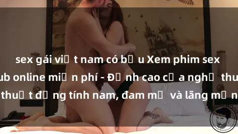 sex gái việt nam có bầu Xem phim sex người Pháp vietsub online miễn phí - Đỉnh cao của nghệ thuật đồng tính nam, đam mỹ và lãng mạn từ xứ sở hoa hồng!