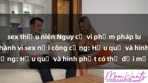 sex thiếu niên Nguy cơ vi phạm pháp luật khi thực hiện hành vi sex nơi công cộng: Hậu quả và hình phạt có thể đối mặt