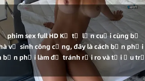 phim sex full HD Kể từ lần cuối cùng bạn thực hành sex nhà vệ sinh công cộng, đây là cách bạn phải làm để tránh rủi ro và tối ưu trải nghiệm.