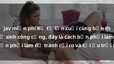 jav miễn phí Kể từ lần cuối cùng bạn thực hành sex nhà vệ sinh công cộng, đây là cách bạn phải làm để tránh rủi ro và tối ưu trải nghiệm.