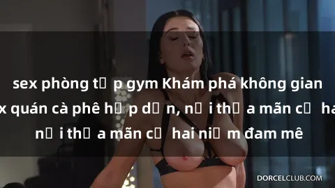 sex phòng tập gym Khám phá không gian độc đáo tại sex quán cà phê hấp dẫn, nơi thỏa mãn cả hai niềm đam mê