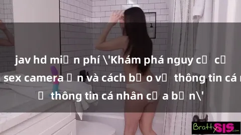 jav hd miễn phí 'Khám phá nguy cơ của việc sử dụng sex camera ẩn và cách bảo vệ thông tin cá nhân của bạn'