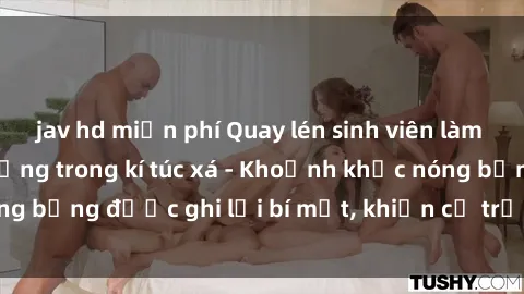 jav hd miễn phí Quay lén sinh viên làm tình ngay trên giường trong kí túc xá - Khoảnh khắc nóng bỏng được ghi lại bí mật, khiến cả trường học xôn xao.