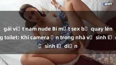 gái việt nam nude Bí mật sex bị quay lén trong toilet: Khi camera ẩn trong nhà vệ sinh lộ diện