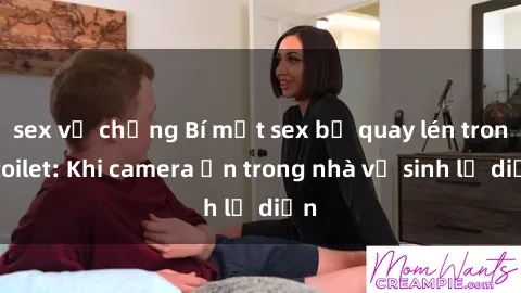sex vợ chồng Bí mật sex bị quay lén trong toilet: Khi camera ẩn trong nhà vệ sinh lộ diện