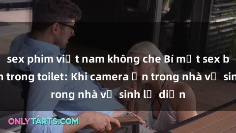 sex phim việt nam không che Bí mật sex bị quay lén trong toilet: Khi camera ẩn trong nhà vệ sinh lộ diện