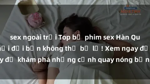 sex ngoài trời Top bộ phim sex Hàn Quốc hot nhất mọi thời đại bạn không thể bỏ lỡ! Xem ngay để khám phá những cảnh quay nóng bỏng, đầy nghẹt thở!