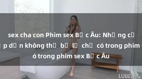 sex cha con Phim sex Bắc Âu: Những cảnh nóng hấp dẫn không thể bỏ lỡ chỉ có trong phim sex Bắc Âu