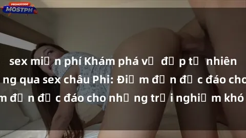 sex miễn phí Khám phá vẻ đẹp tự nhiên và văn hóa đa dạng qua sex châu Phi: Điểm đến độc đáo cho những trải nghiệm khó quên