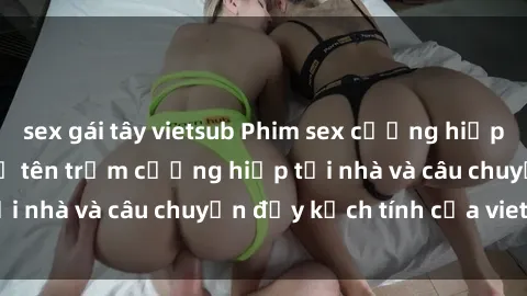 sex gái tây vietsub Phim sex cưỡng hiếp vietsub: Nữ sinh bị tên trộm cưỡng hiếp tại nhà và câu chuyện đầy kịch tính của vietsub