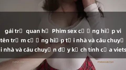 gái trẻ quan hệ Phim sex cưỡng hiếp vietsub: Nữ sinh bị tên trộm cưỡng hiếp tại nhà và câu chuyện đầy kịch tính của vietsub