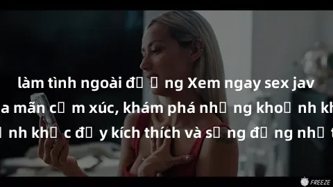 làm tình ngoài đường Xem ngay sex jav không che để thỏa mãn cảm xúc, khám phá những khoảnh khắc đầy kích thích và sống động nhất chỉ trong click!