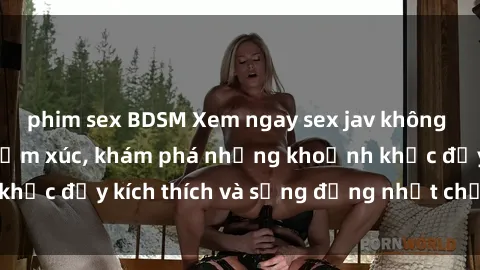 phim sex BDSM Xem ngay sex jav không che để thỏa mãn cảm xúc, khám phá những khoảnh khắc đầy kích thích và sống động nhất chỉ trong click!