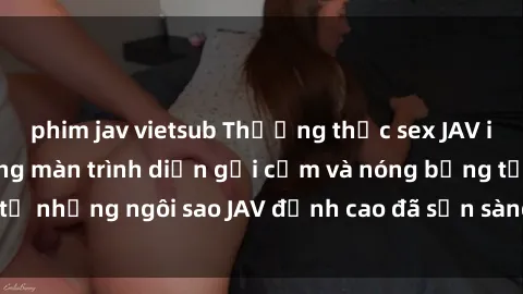 phim jav vietsub Thưởng thức sex JAV idol miễn phí: Những màn trình diễn gợi cảm và nóng bỏng từ những ngôi sao JAV đỉnh cao đã sẵn sàng để bạn khám phá.