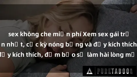 sex không che miễn phí Xem sex gái trẻ không che hấp dẫn nhất, cực kỳ nóng bỏng và đầy kích thích, đảm bảo sẽ làm hài lòng mọi người!