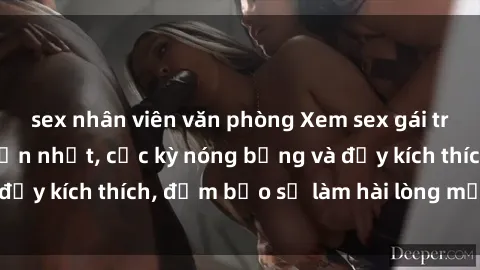 sex nhân viên văn phòng Xem sex gái trẻ không che hấp dẫn nhất, cực kỳ nóng bỏng và đầy kích thích, đảm bảo sẽ làm hài lòng mọi người!