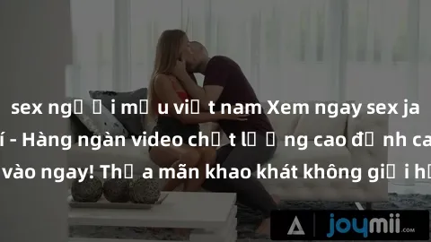 sex người mẫu việt nam Xem ngay sex jav full HD miễn phí - Hàng ngàn video chất lượng cao đỉnh cao chỉ cần click vào ngay! Thỏa mãn khao khát không giới hạn, đón chờ những trải nghiệm mới lạ!