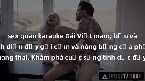 sex quán karaoke Gái Việt mang bầu và làm tình: Màn trình diễn đầy gợi cảm và nóng bỏng của phụ nữ mang thai. Khám phá cuộc sống tình dục đầy hấp dẫn và mới lạ của họ!