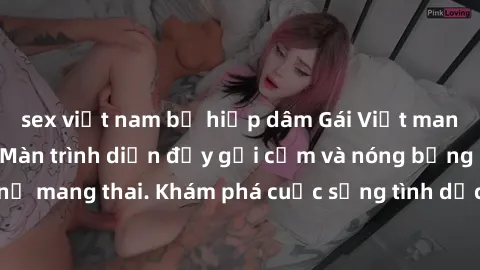 sex việt nam bị hiếp dâm Gái Việt mang bầu và làm tình: Màn trình diễn đầy gợi cảm và nóng bỏng của phụ nữ mang thai. Khám phá cuộc sống tình dục đầy hấp dẫn và mới lạ của họ!