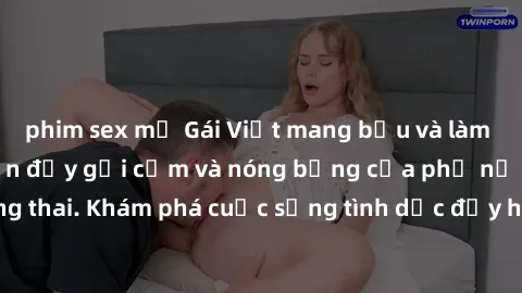 phim sex mỹ Gái Việt mang bầu và làm tình: Màn trình diễn đầy gợi cảm và nóng bỏng của phụ nữ mang thai. Khám phá cuộc sống tình dục đầy hấp dẫn và mới lạ của họ!
