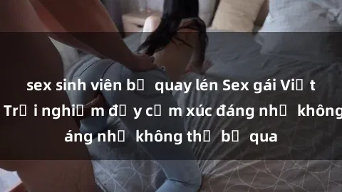 sex sinh viên bị quay lén Sex gái Việt Nam có con: Trải nghiệm đầy cảm xúc đáng nhớ không thể bỏ qua