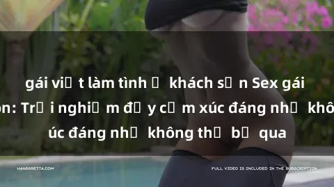 gái việt làm tình ở khách sạn Sex gái Việt Nam có con: Trải nghiệm đầy cảm xúc đáng nhớ không thể bỏ qua