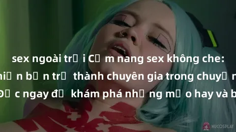 sex ngoài trời Cẩm nang sex không che: Những bí quyết khiến bạn trở thành chuyên gia trong chuyện ấy! Đọc ngay để khám phá những mẹo hay và bí quyết tình dục không che.