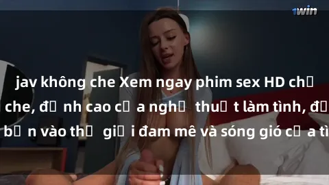 jav không che Xem ngay phim sex HD chất lượng cao không che, đỉnh cao của nghệ thuật làm tình, đưa bạn vào thế giới đam mê và sóng gió của tình yêu không giới hạn.