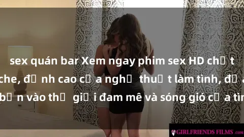 sex quán bar Xem ngay phim sex HD chất lượng cao không che, đỉnh cao của nghệ thuật làm tình, đưa bạn vào thế giới đam mê và sóng gió của tình yêu không giới hạn.