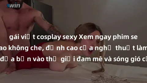 gái việt cosplay sexy Xem ngay phim sex HD chất lượng cao không che, đỉnh cao của nghệ thuật làm tình, đưa bạn vào thế giới đam mê và sóng gió của tình yêu không giới hạn.