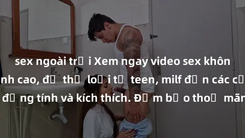 sex ngoài trời Xem ngay video sex không che miễn phí đỉnh cao, đủ thể loại từ teen, milf đến các cảnh quan hệ đồng tính và kích thích. Đảm bảo thoả mãn mọi khả năng kích thích của bạn!
