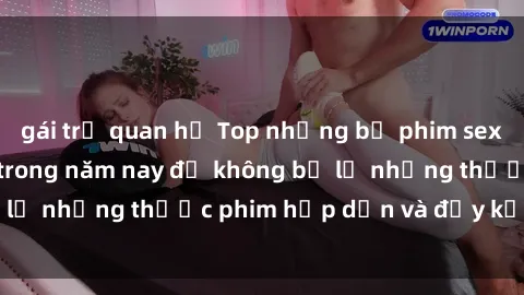 gái trẻ quan hệ Top những bộ phim sex hay nhất nên xem trong năm nay để không bỏ lỡ những thước phim hấp dẫn và đầy kịch tính.