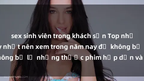 sex sinh viên trong khách sạn Top những bộ phim sex hay nhất nên xem trong năm nay để không bỏ lỡ những thước phim hấp dẫn và đầy kịch tính.