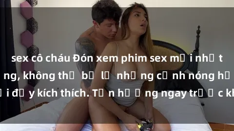 sex cô cháu Đón xem phim sex mới nhất đang hot trên mạng, không thể bỏ lỡ những cảnh nóng hổi đầy kích thích. Tận hưởng ngay trước khi bị xoá chóng mặt!