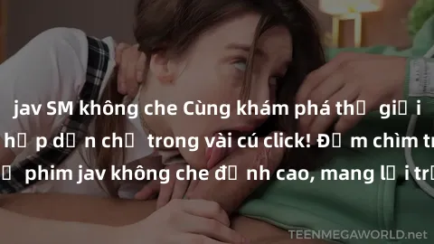 jav SM không che Cùng khám phá thế giới jav không che siêu hấp dẫn chỉ trong vài cú click! Đắm chìm trong những bộ phim jav không che đỉnh cao, mang lại trải nghiệm thú vị và đầy kích thích.