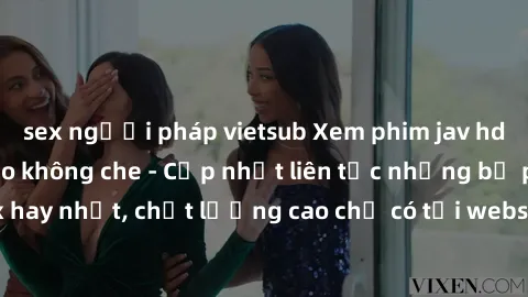 sex người pháp vietsub Xem phim jav hd miễn phí đỉnh cao không che - Cập nhật liên tục những bộ phim sex hay nhất, chất lượng cao chỉ có tại website chuyên nghiệp hàng đầu.