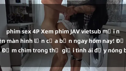 phim sex 4P Xem phim JAV vietsub mới nhất và hấp dẫn trên màn hình lớn của bạn ngay hôm nay! Đắm chìm trong thế giới tình ái đầy nóng bỏng và kích thích.