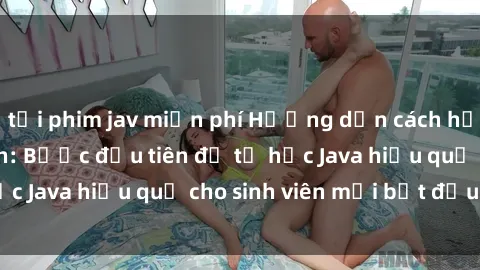 tải phim jav miễn phí Hướng dẫn cách học Java cho sinh viên: Bước đầu tiên để tự học Java hiệu quả cho sinh viên mới bắt đầu là gì?