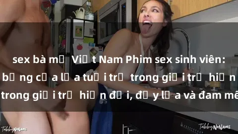 sex bà mẹ Việt Nam Phim sex sinh viên: Câu chuyện nóng bỏng của lứa tuổi trẻ trong giới trẻ hiện đại, đầy lửa và đam mê